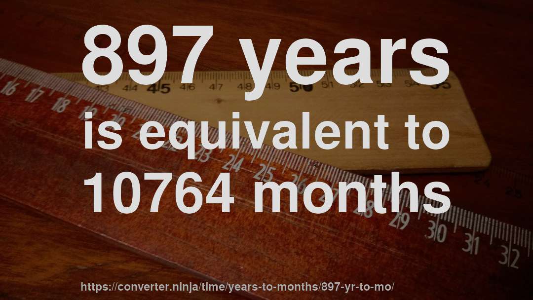 897 years is equivalent to 10764 months