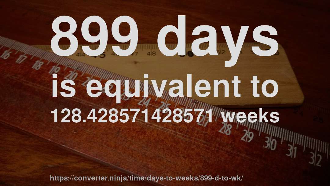 899 days is equivalent to 128.428571428571 weeks