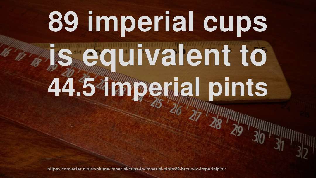 89 imperial cups is equivalent to 44.5 imperial pints