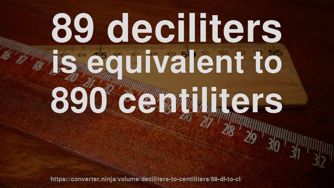 89 deciliters is equivalent to 890 centiliters
