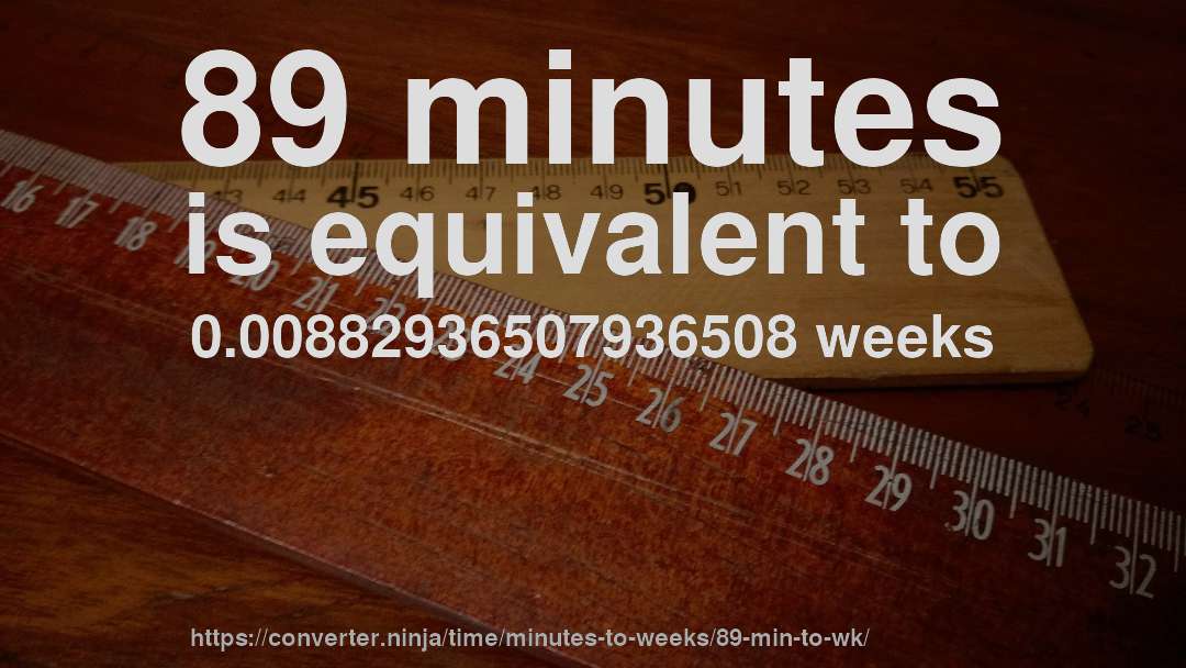 89 minutes is equivalent to 0.00882936507936508 weeks