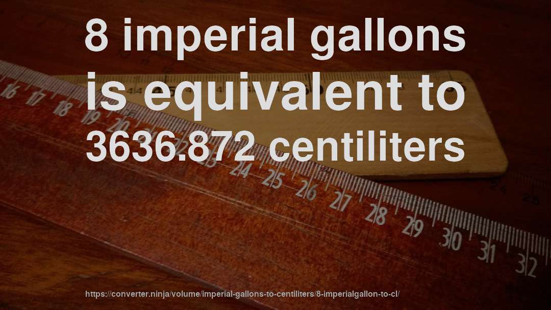 8 imperial gallons is equivalent to 3636.872 centiliters