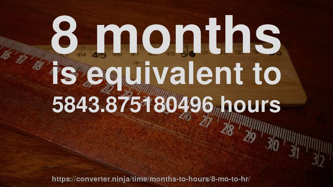 8 months is equivalent to 5843.875180496 hours