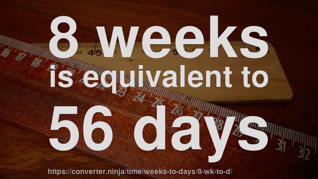 8 weeks is equivalent to 56 days