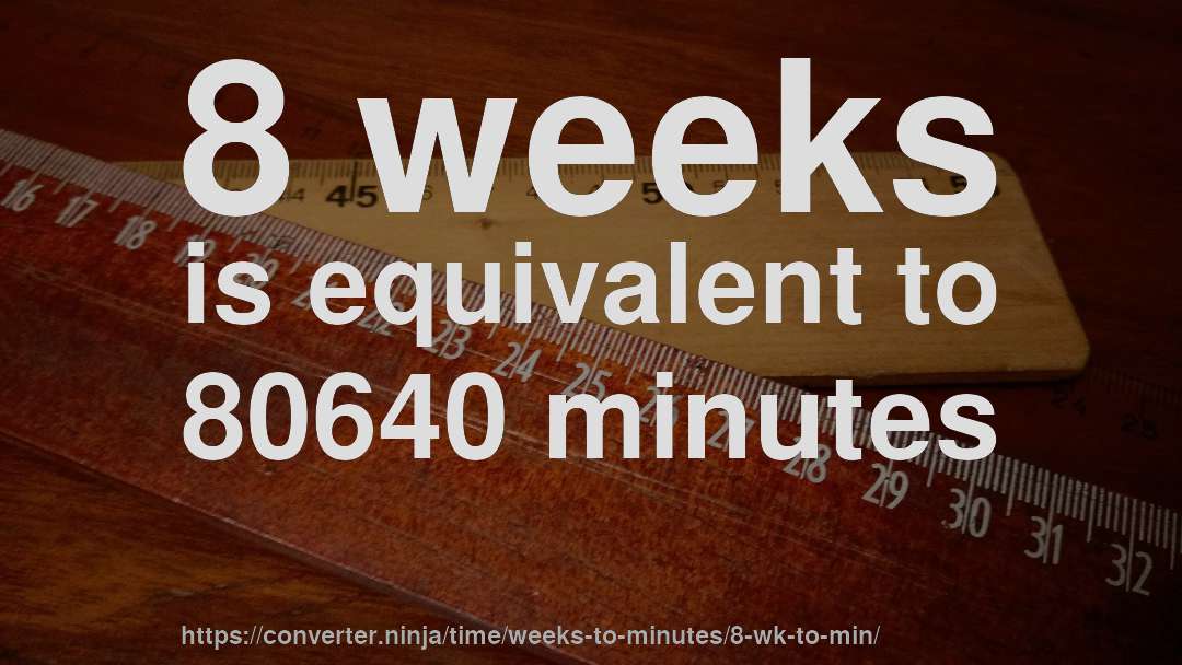 8 weeks is equivalent to 80640 minutes