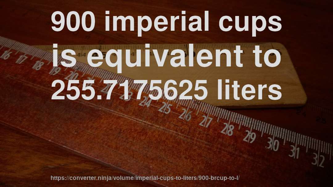 900 imperial cups is equivalent to 255.7175625 liters