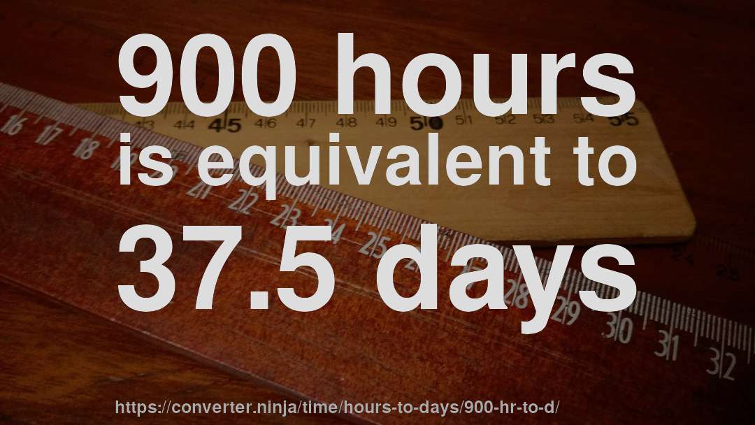 900 hours is equivalent to 37.5 days