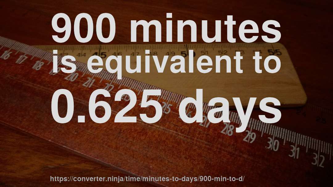 900 minutes is equivalent to 0.625 days