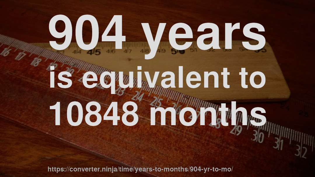 904 years is equivalent to 10848 months