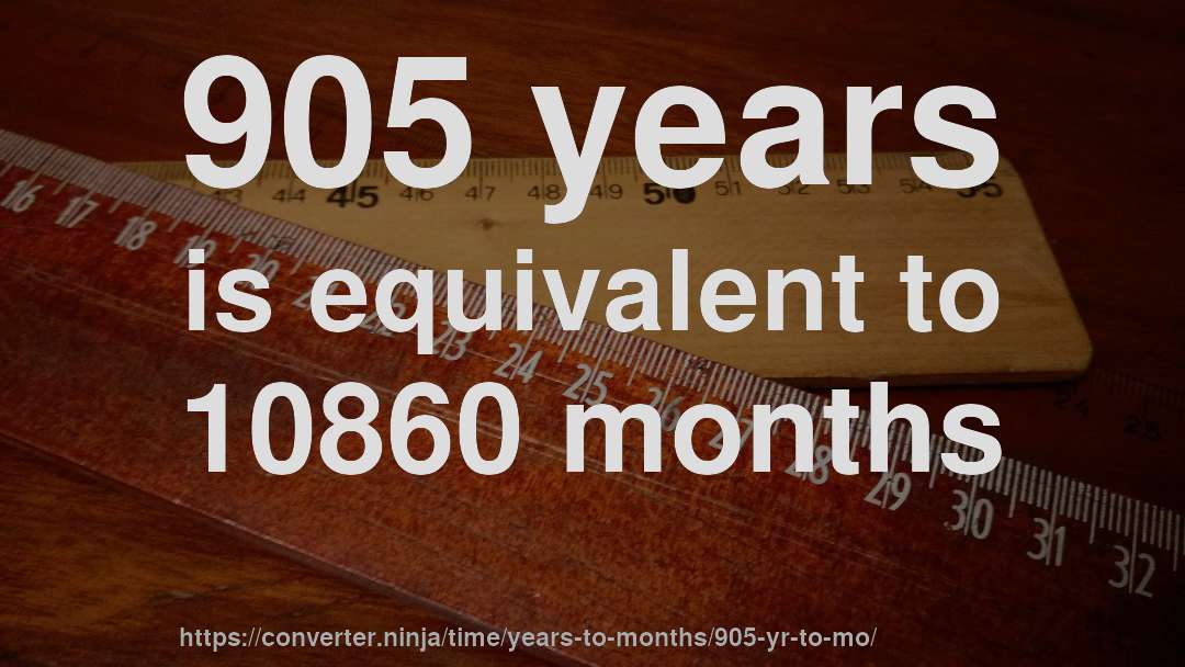905 years is equivalent to 10860 months