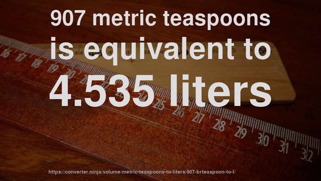 907 metric teaspoons is equivalent to 4.535 liters