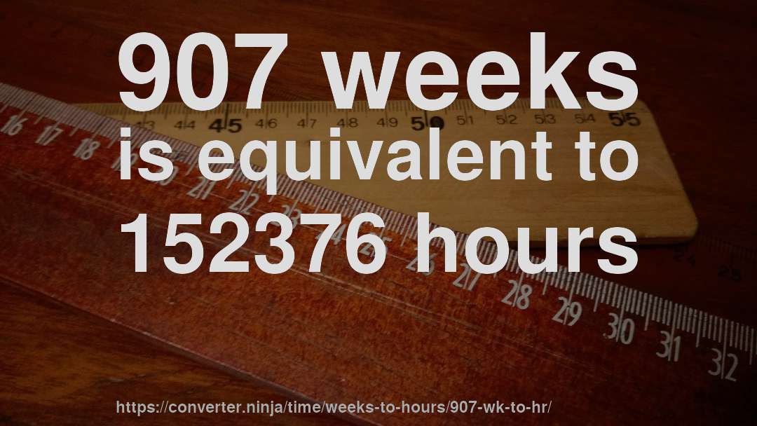 907 weeks is equivalent to 152376 hours