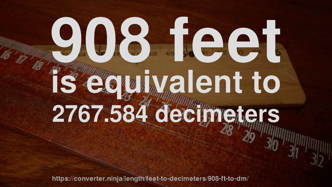 908 feet is equivalent to 2767.584 decimeters