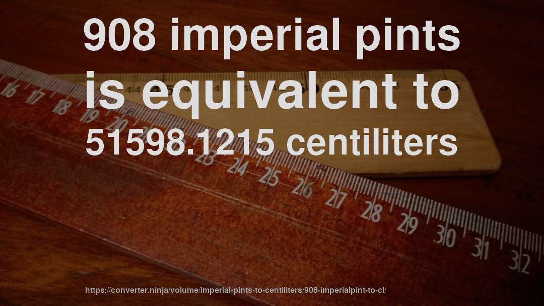 908 imperial pints is equivalent to 51598.1215 centiliters