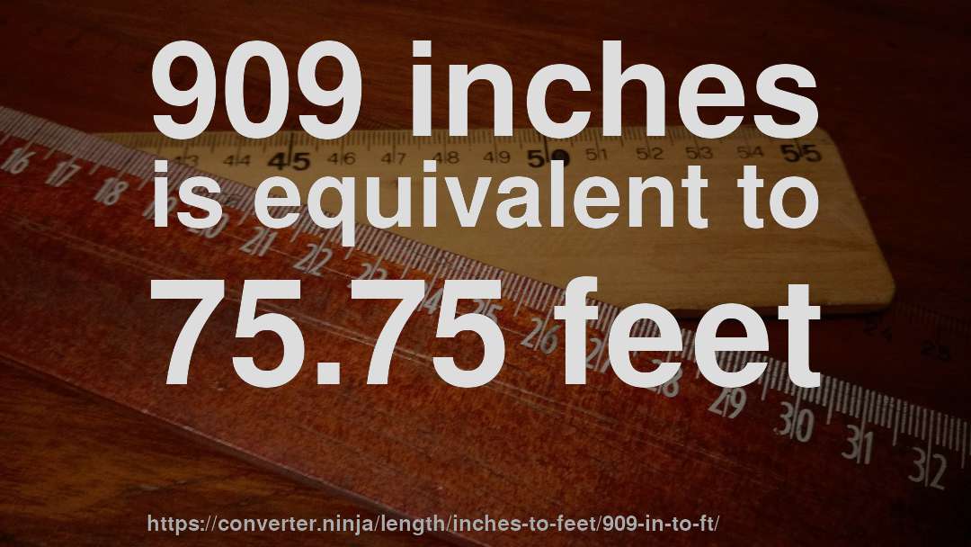 909 inches is equivalent to 75.75 feet
