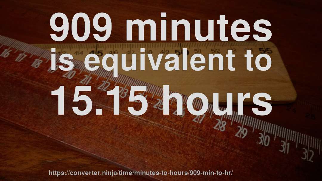 909 minutes is equivalent to 15.15 hours