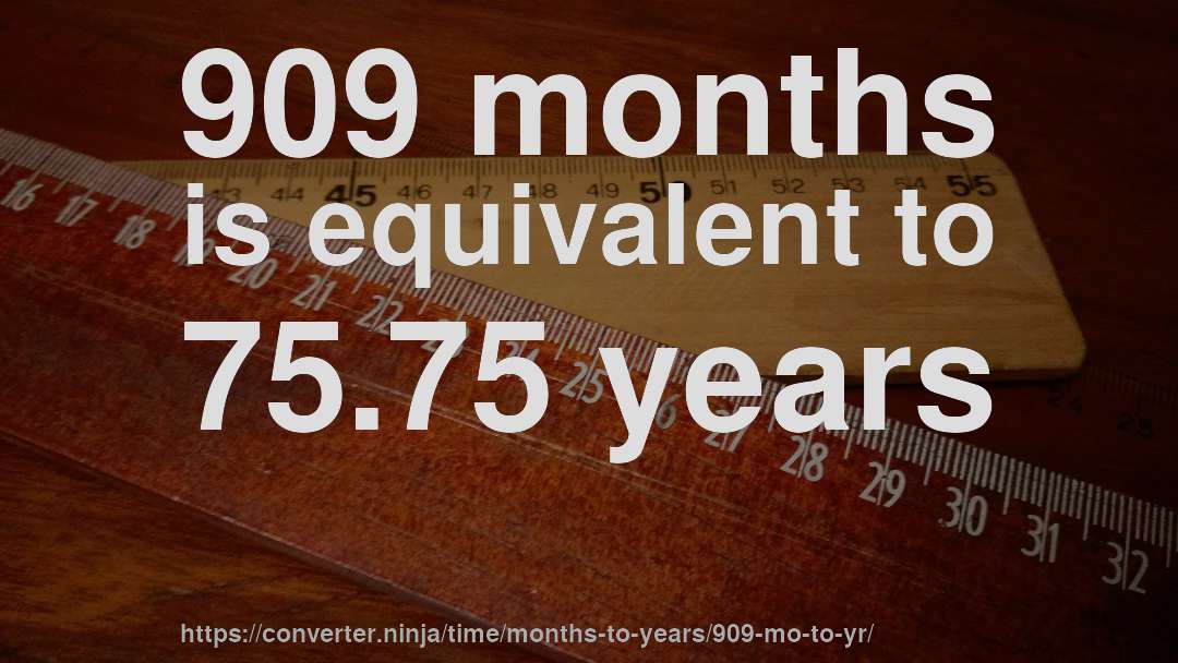 909 months is equivalent to 75.75 years