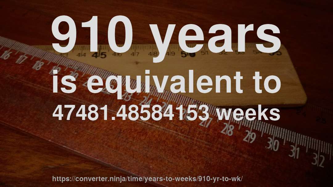 910 years is equivalent to 47481.48584153 weeks