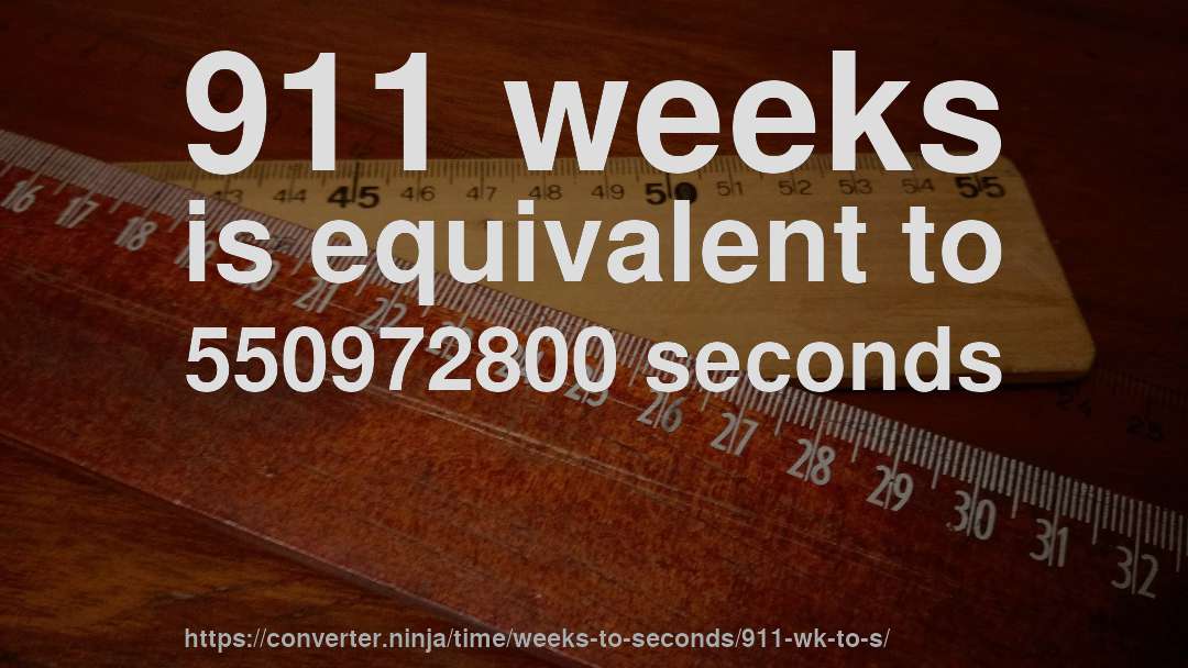 911 weeks is equivalent to 550972800 seconds