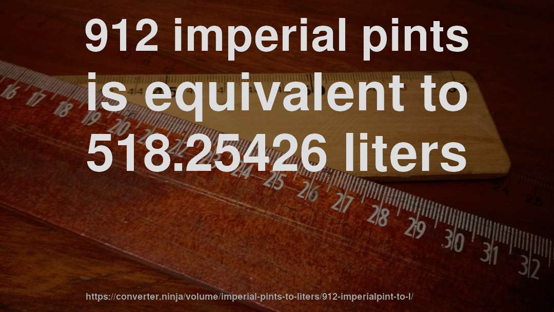 912 imperial pints is equivalent to 518.25426 liters