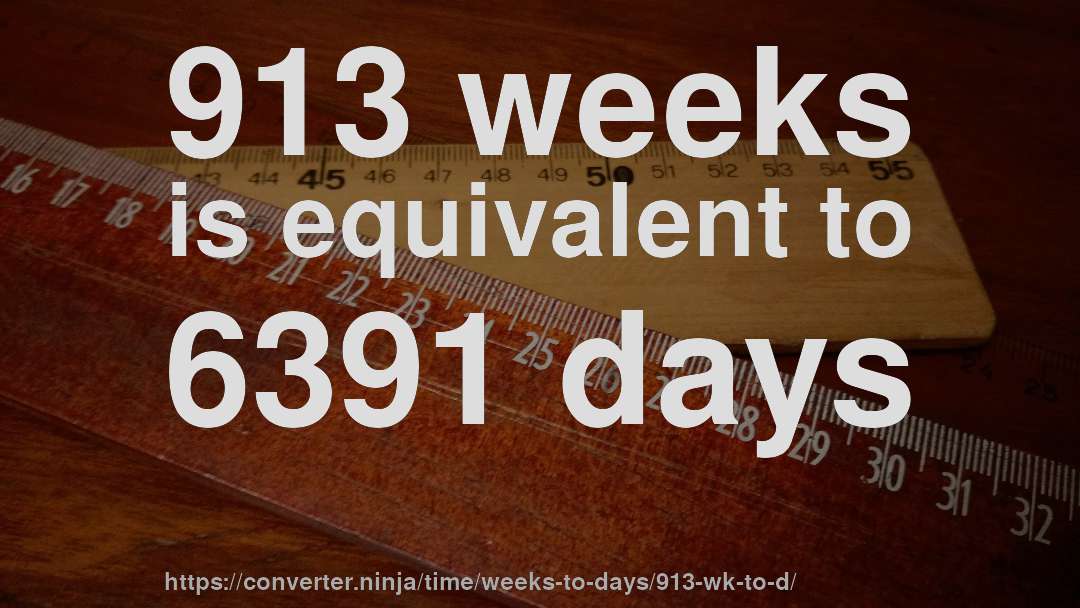 913 weeks is equivalent to 6391 days