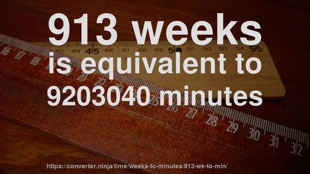 913 weeks is equivalent to 9203040 minutes