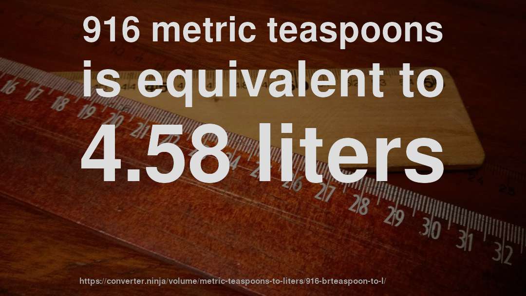 916 metric teaspoons is equivalent to 4.58 liters