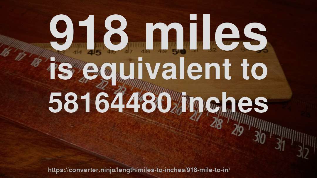 918 miles is equivalent to 58164480 inches