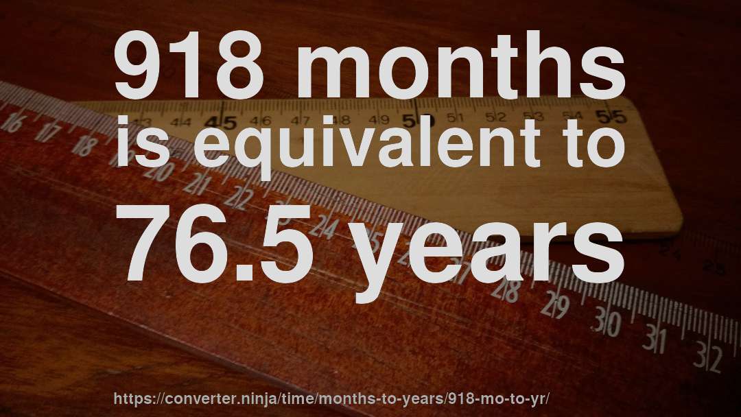918 months is equivalent to 76.5 years