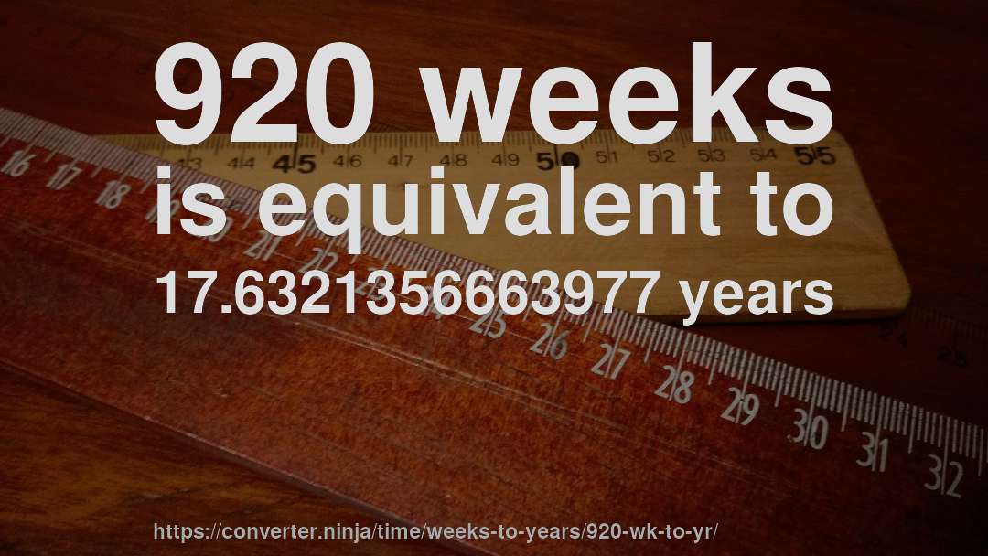 920 weeks is equivalent to 17.6321356663977 years
