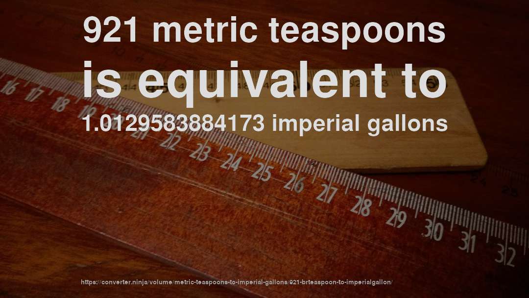 921 metric teaspoons is equivalent to 1.0129583884173 imperial gallons