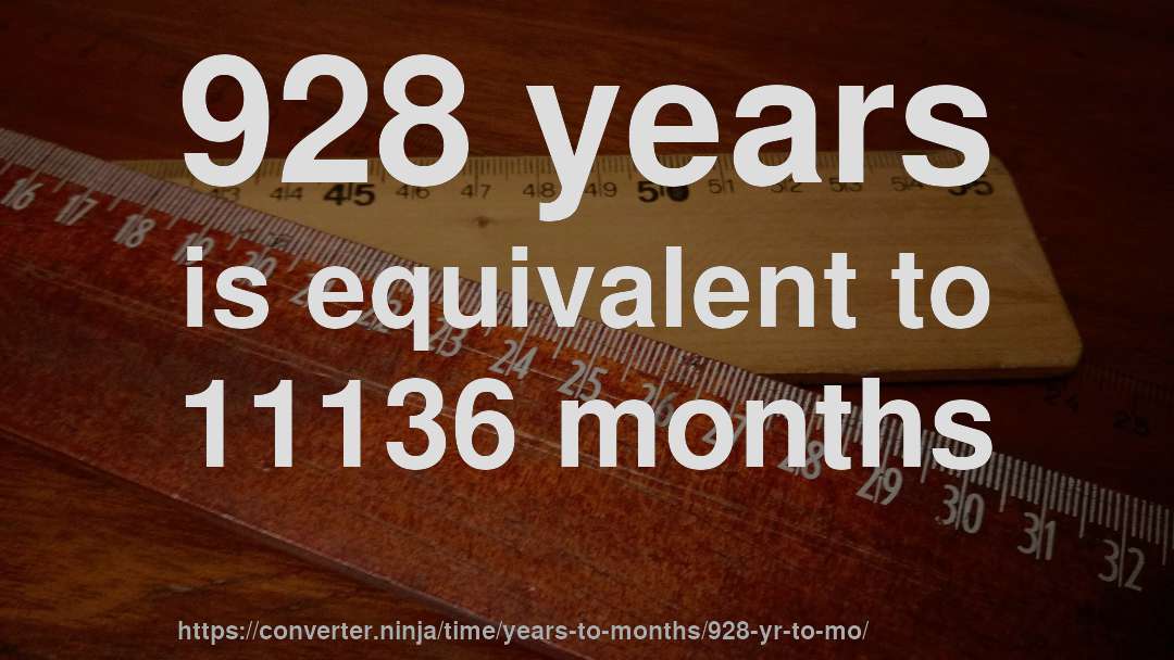 928 years is equivalent to 11136 months