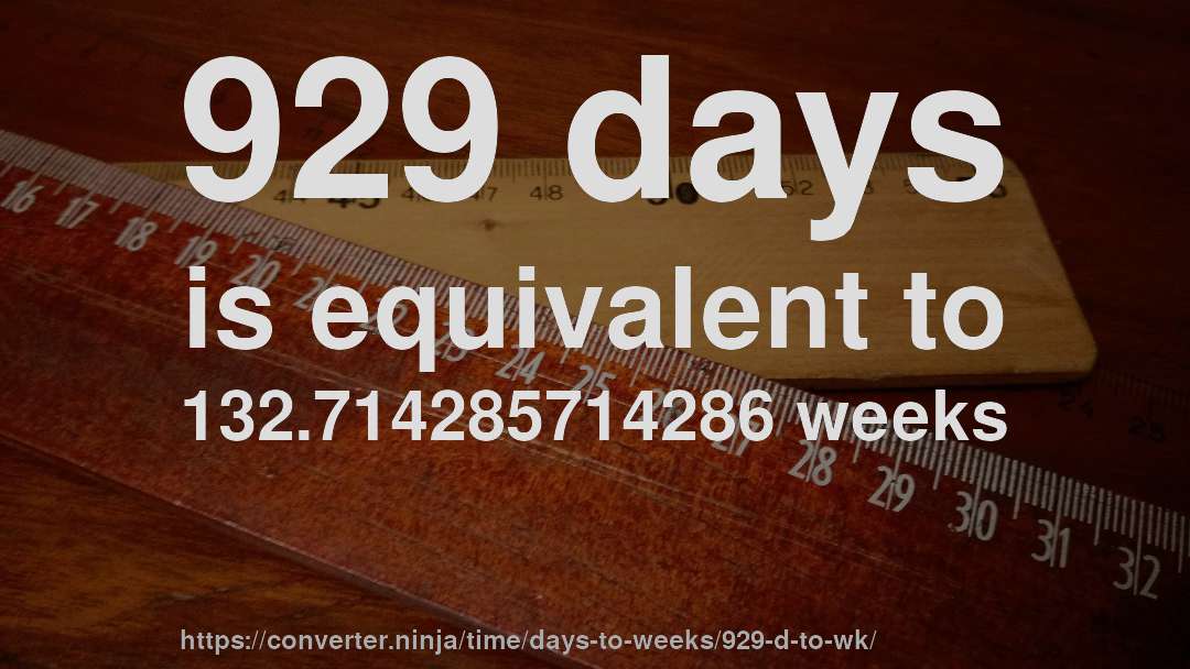 929 days is equivalent to 132.714285714286 weeks