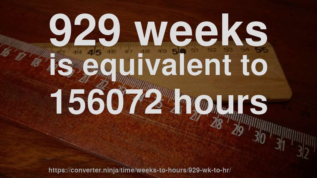 929 weeks is equivalent to 156072 hours
