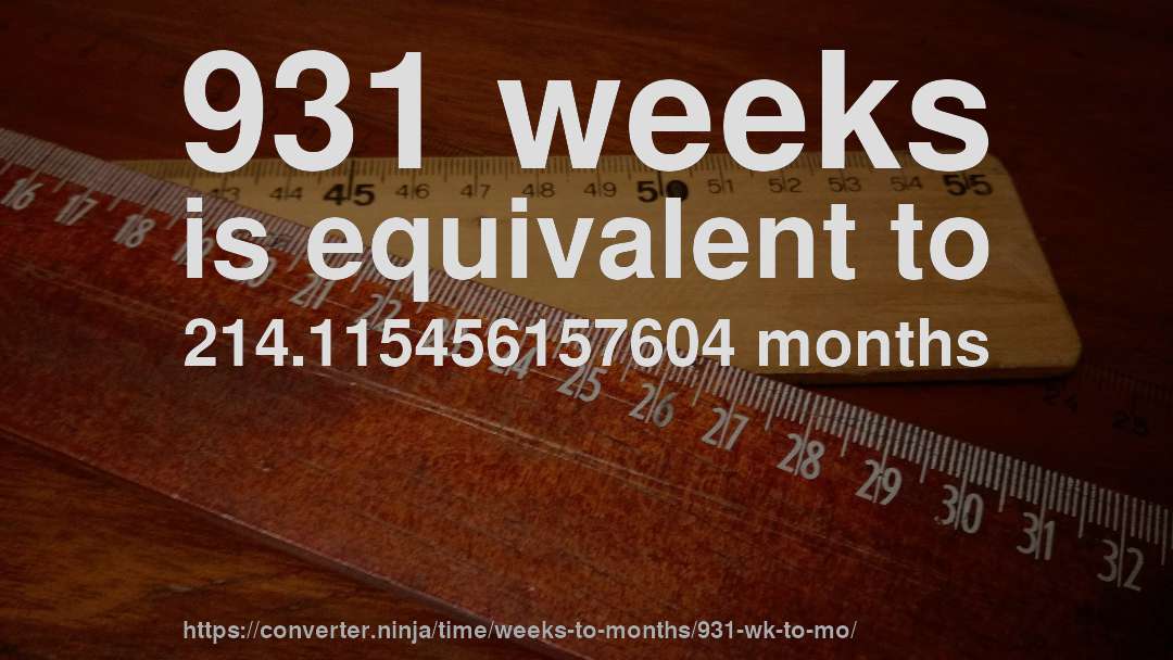 931 weeks is equivalent to 214.115456157604 months