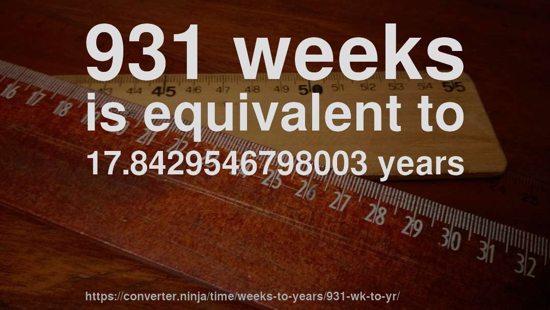 931 weeks is equivalent to 17.8429546798003 years