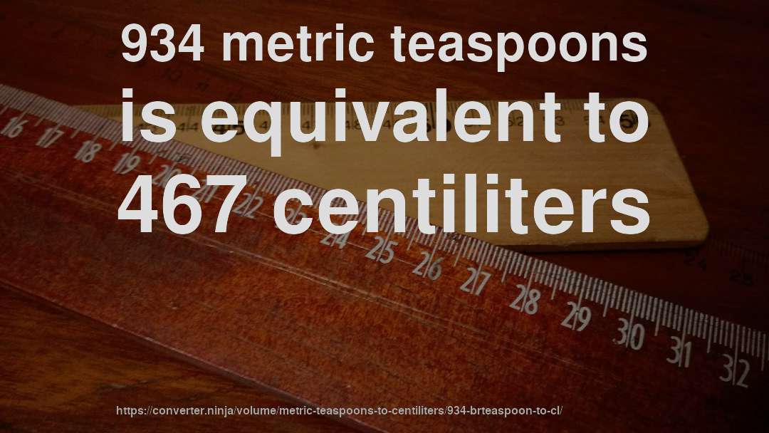 934 metric teaspoons is equivalent to 467 centiliters