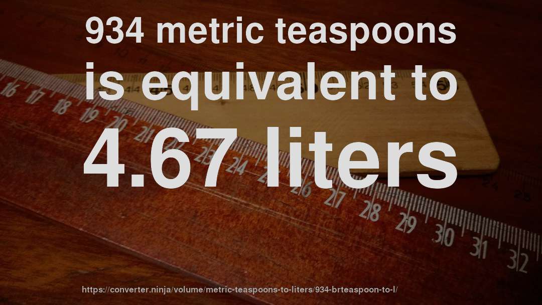 934 metric teaspoons is equivalent to 4.67 liters