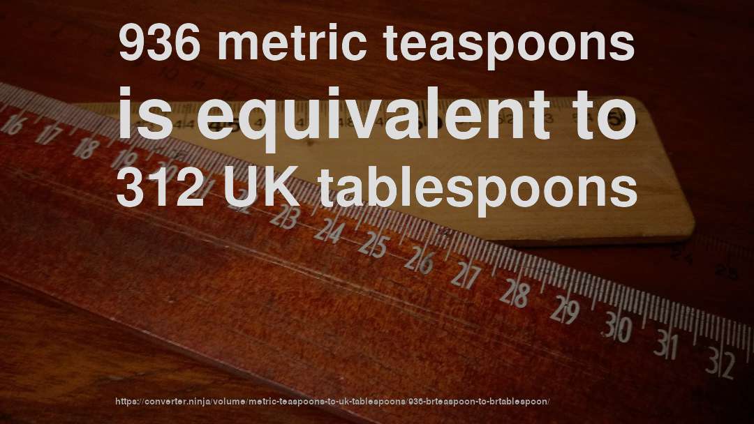 936 metric teaspoons is equivalent to 312 UK tablespoons