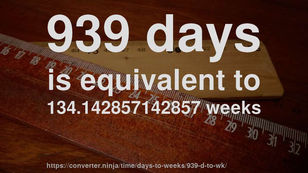 939 days is equivalent to 134.142857142857 weeks