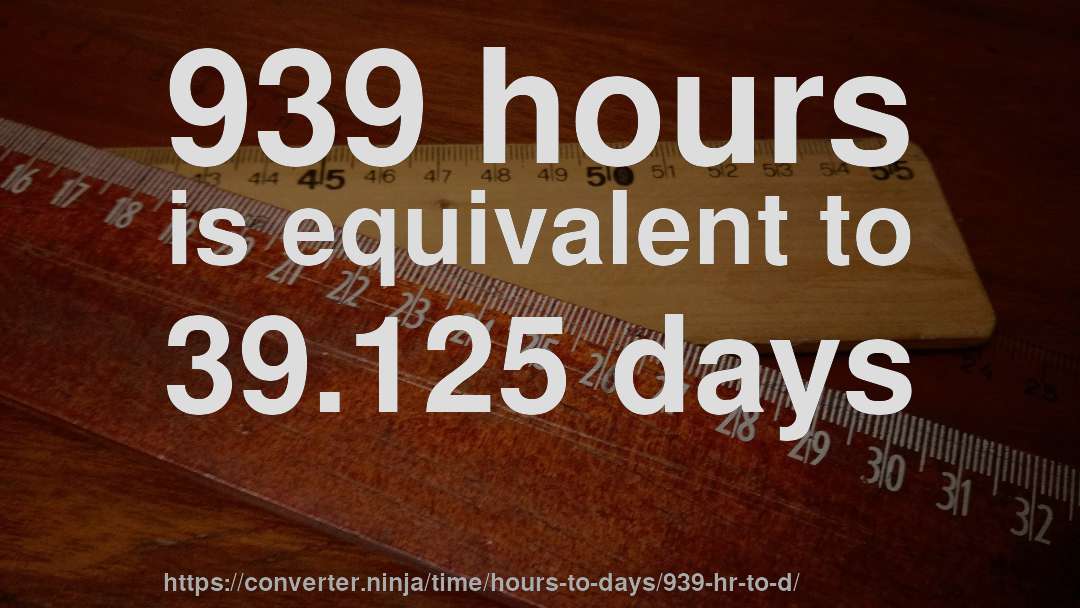 939 hours is equivalent to 39.125 days