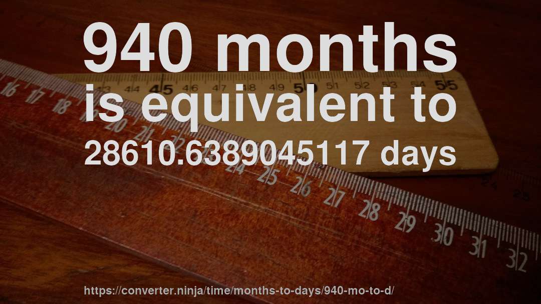 940 months is equivalent to 28610.6389045117 days
