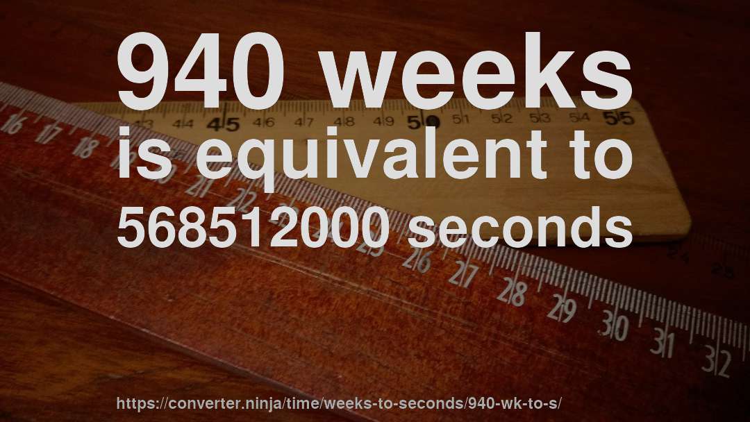 940 weeks is equivalent to 568512000 seconds