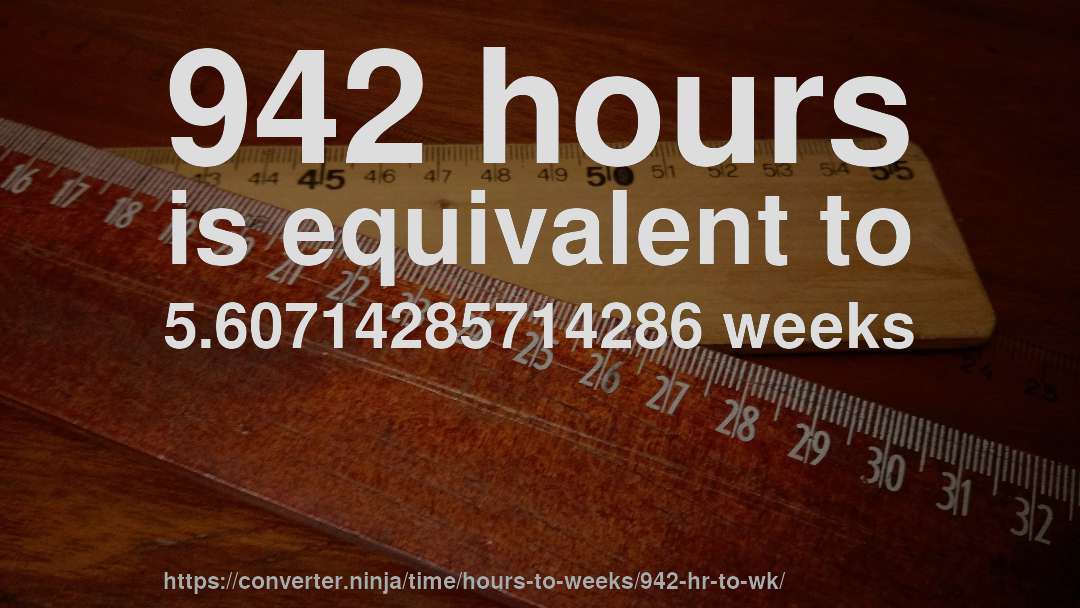 942 hours is equivalent to 5.60714285714286 weeks
