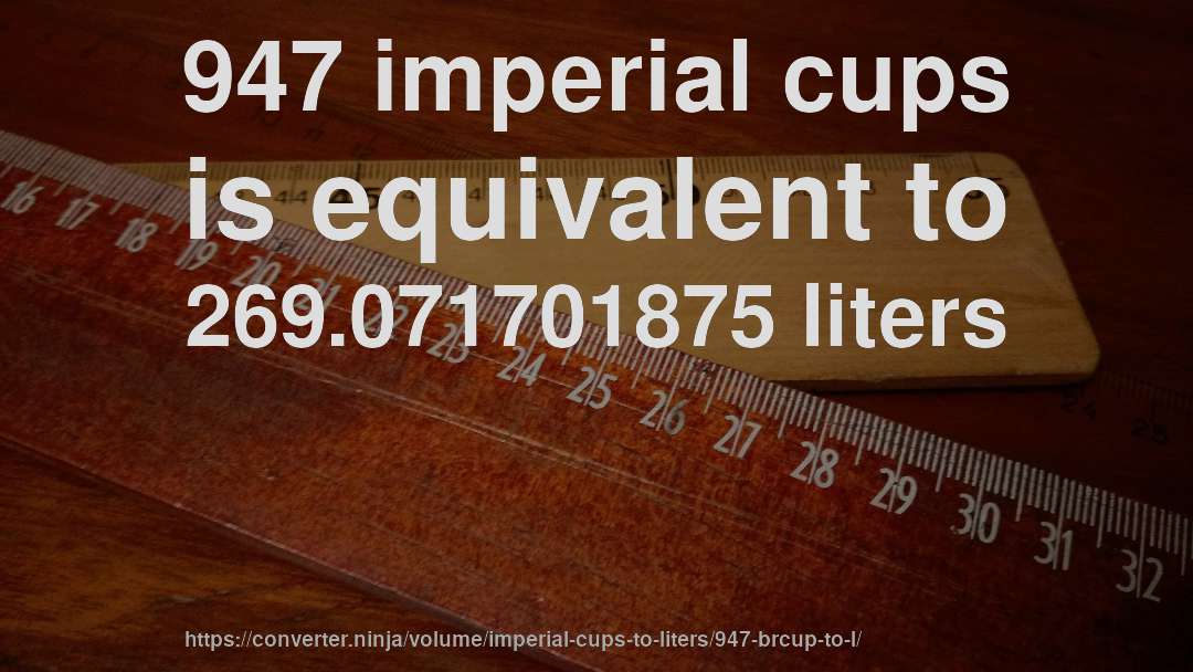 947 imperial cups is equivalent to 269.071701875 liters