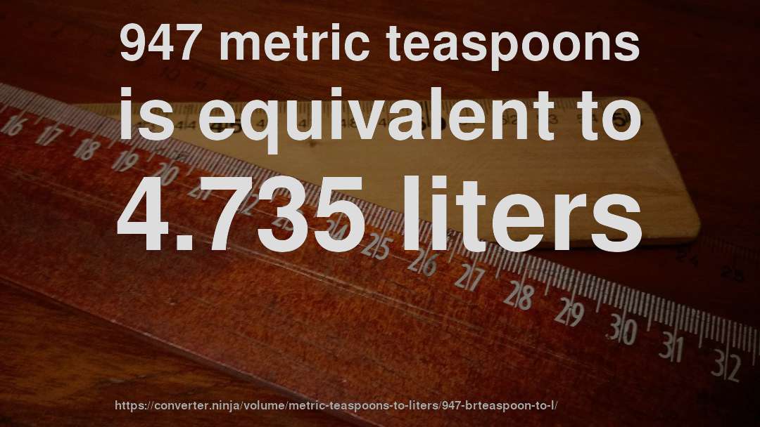 947 metric teaspoons is equivalent to 4.735 liters