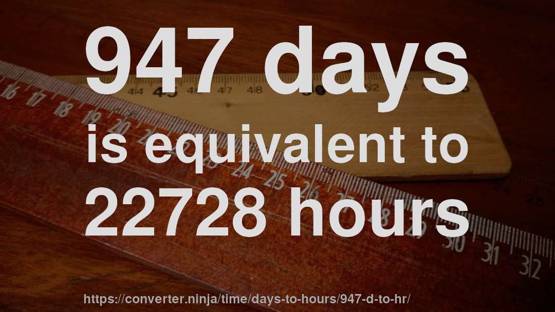 947 days is equivalent to 22728 hours