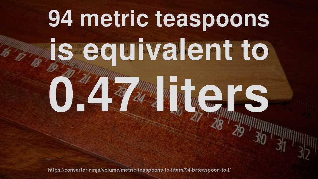 94 metric teaspoons is equivalent to 0.47 liters