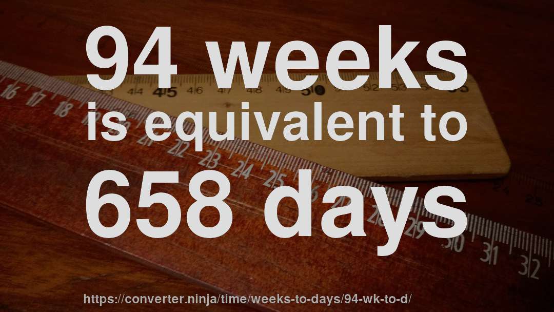 94 weeks is equivalent to 658 days