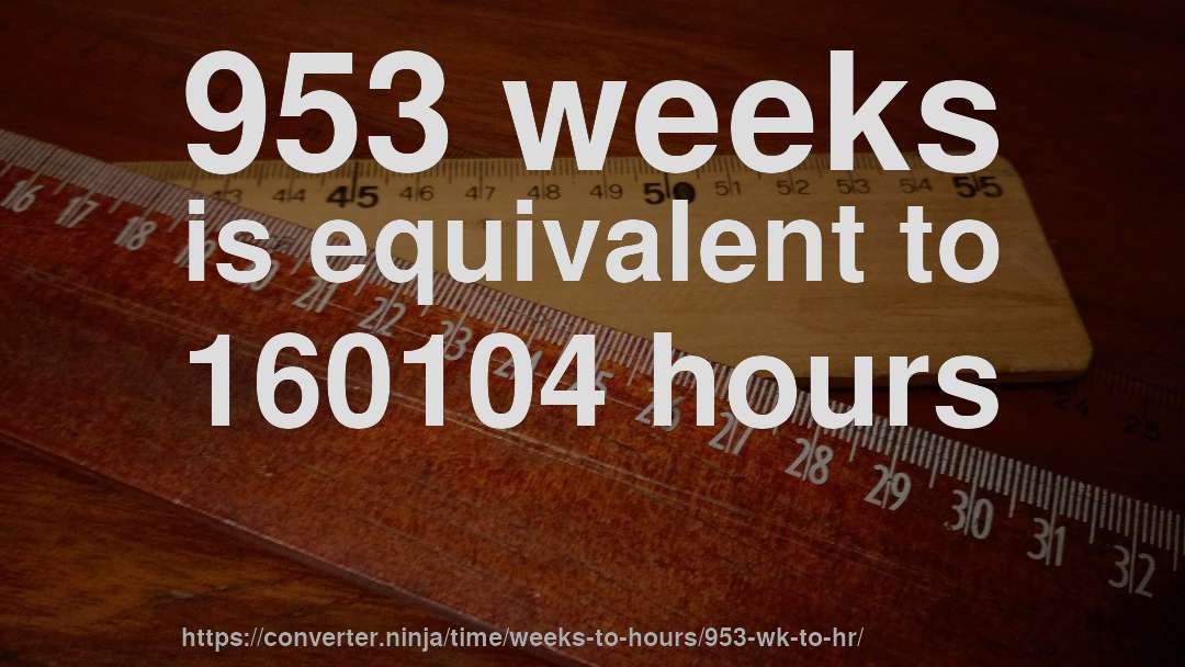 953 weeks is equivalent to 160104 hours